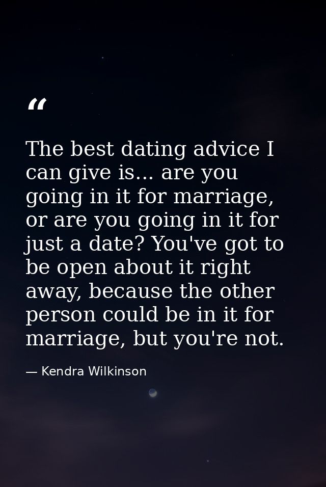 The best dating advice I can give is... are you going in it for marriage, or are you going in it for just a date? You've — Kendra Wilkinson