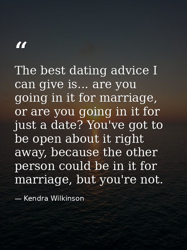 The best dating advice I can give is... are you going in it for marriage, or are you going in it for just a date? You've — Kendra Wilkinson