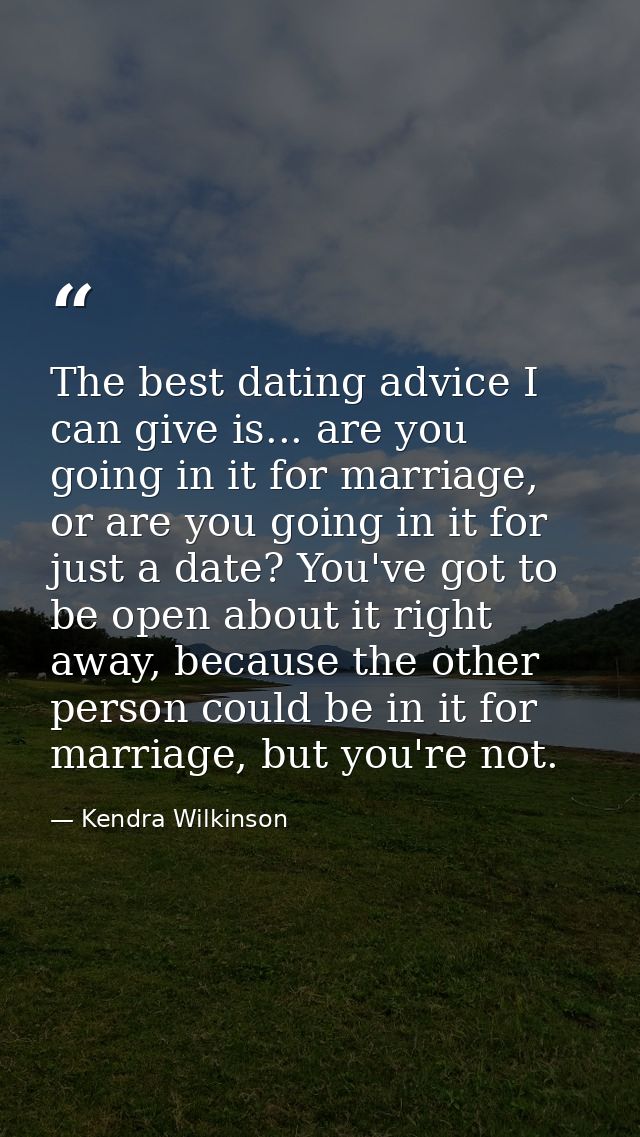 The best dating advice I can give is... are you going in it for marriage, or are you going in it for just a date? You've — Kendra Wilkinson