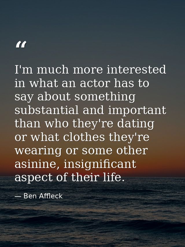 I'm much more interested in what an actor has to say about something substantial and important than who they're dating o — Ben Affleck