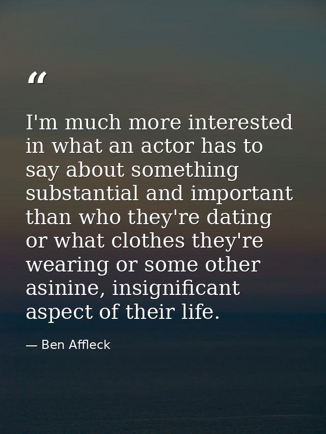 I'm much more interested in what an actor has to say about something substantial and important than who they're dating o — Ben Affleck