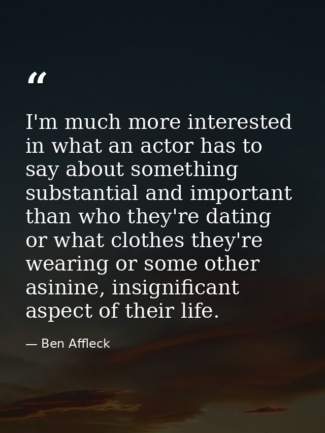 I'm much more interested in what an actor has to say about something substantial and important than who they're dating o — Ben Affleck