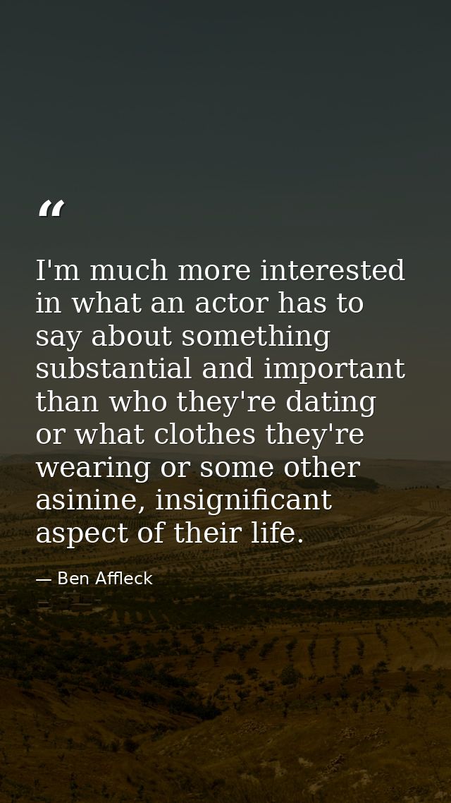 I'm much more interested in what an actor has to say about something substantial and important than who they're dating o — Ben Affleck