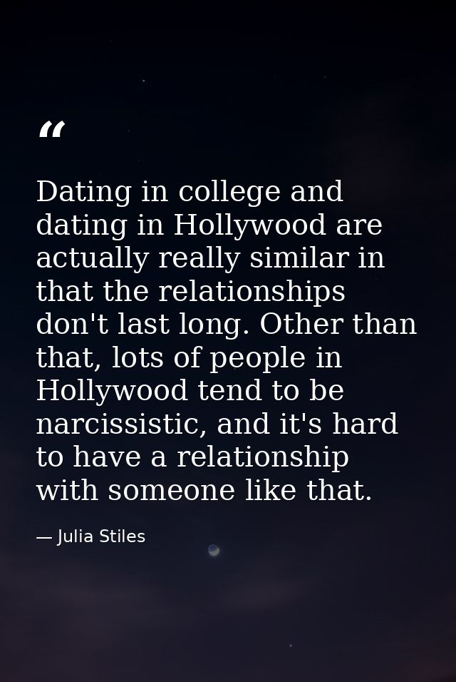 Dating in college and dating in Hollywood are actually really similar in that the relationships don't last long. Other t — Julia Stiles