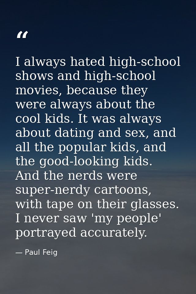 I always hated high-school shows and high-school movies, because they were always about the cool kids. It was always abo — Paul Feig
