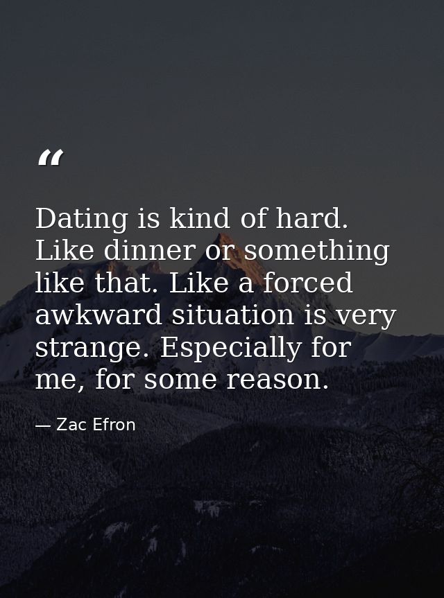 Dating is kind of hard. Like dinner or something like that. Like a forced awkward situation is very strange. Especially  — Zac Efron