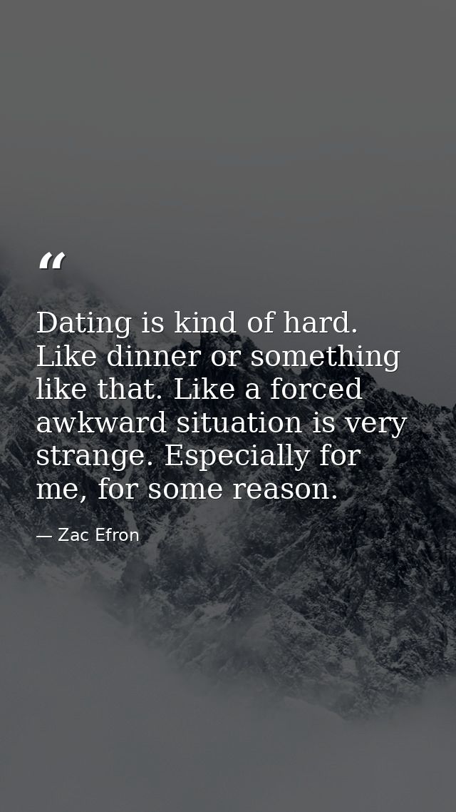 Dating is kind of hard. Like dinner or something like that. Like a forced awkward situation is very strange. Especially  — Zac Efron