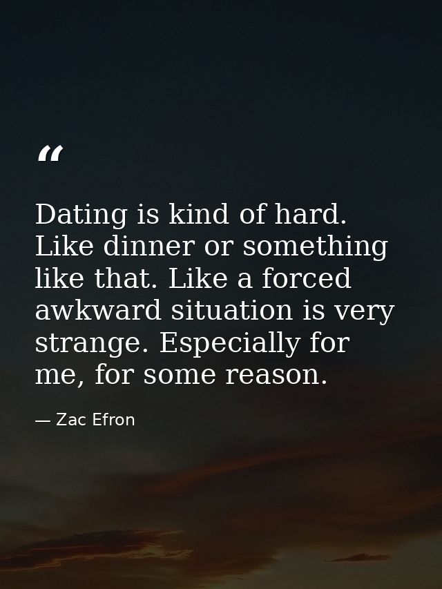 Dating is kind of hard. Like dinner or something like that. Like a forced awkward situation is very strange. Especially  — Zac Efron