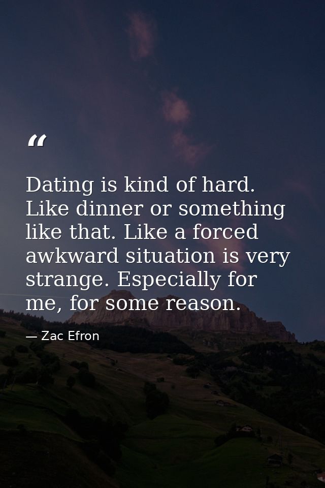 Dating is kind of hard. Like dinner or something like that. Like a forced awkward situation is very strange. Especially  — Zac Efron