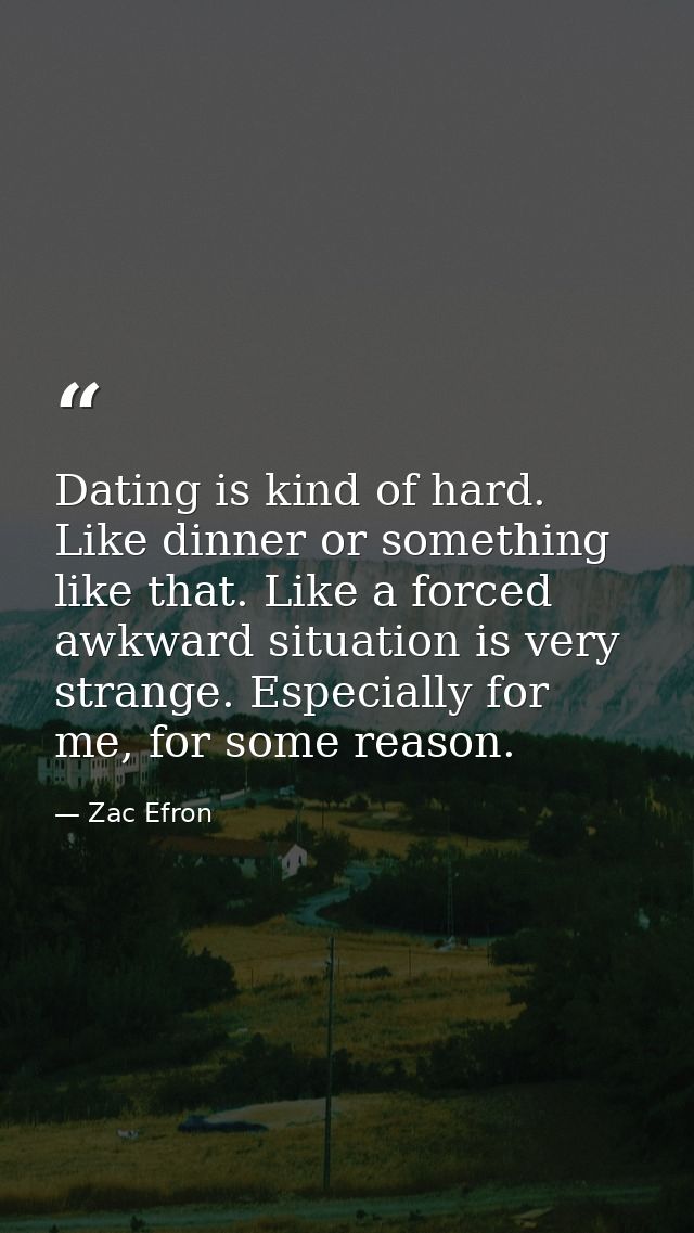 Dating is kind of hard. Like dinner or something like that. Like a forced awkward situation is very strange. Especially  — Zac Efron