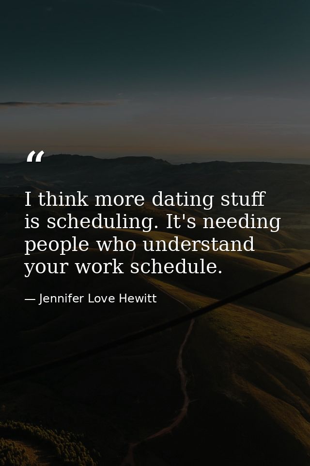 I think more dating stuff is scheduling. It's needing people who understand your work schedule. — Jennifer Love Hewitt