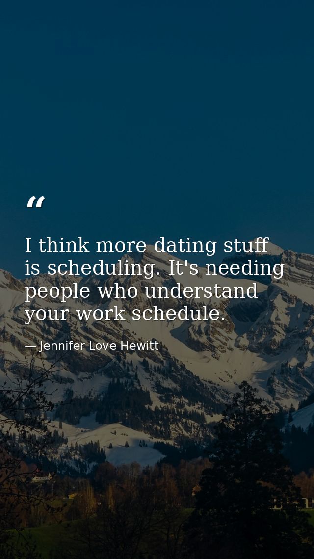 I think more dating stuff is scheduling. It's needing people who understand your work schedule. — Jennifer Love Hewitt