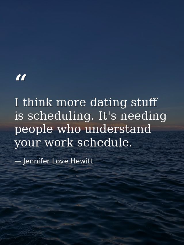I think more dating stuff is scheduling. It's needing people who understand your work schedule. — Jennifer Love Hewitt