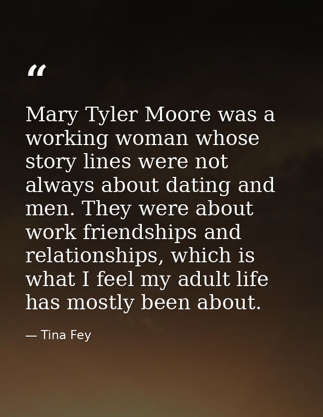 Mary Tyler Moore was a working woman whose story lines were not always about dating and men. They were about work friend — Tina Fey