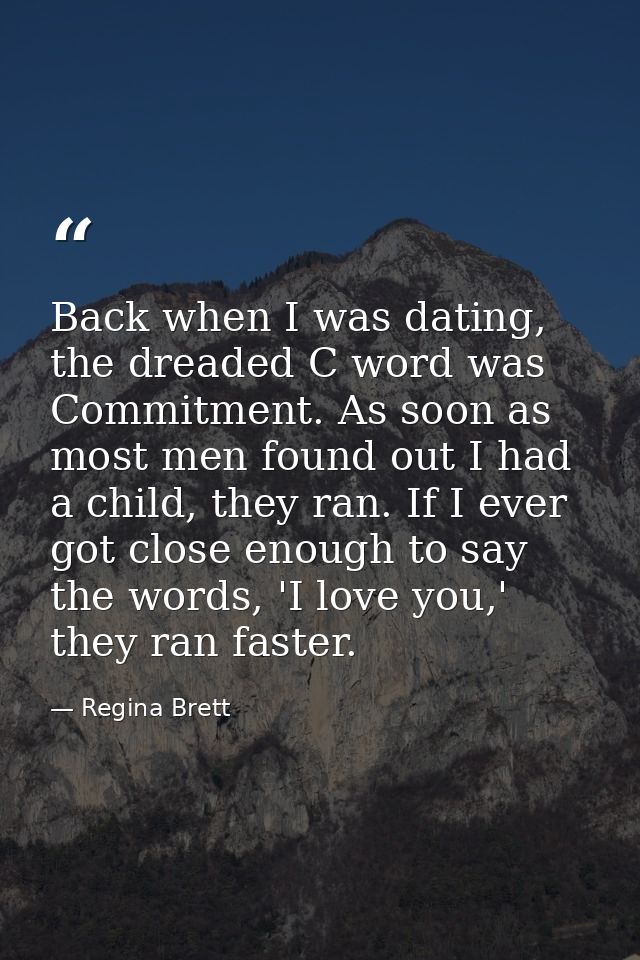 Back when I was dating, the dreaded C word was Commitment. As soon as most men found out I had a child, they ran. If I e — Regina Brett