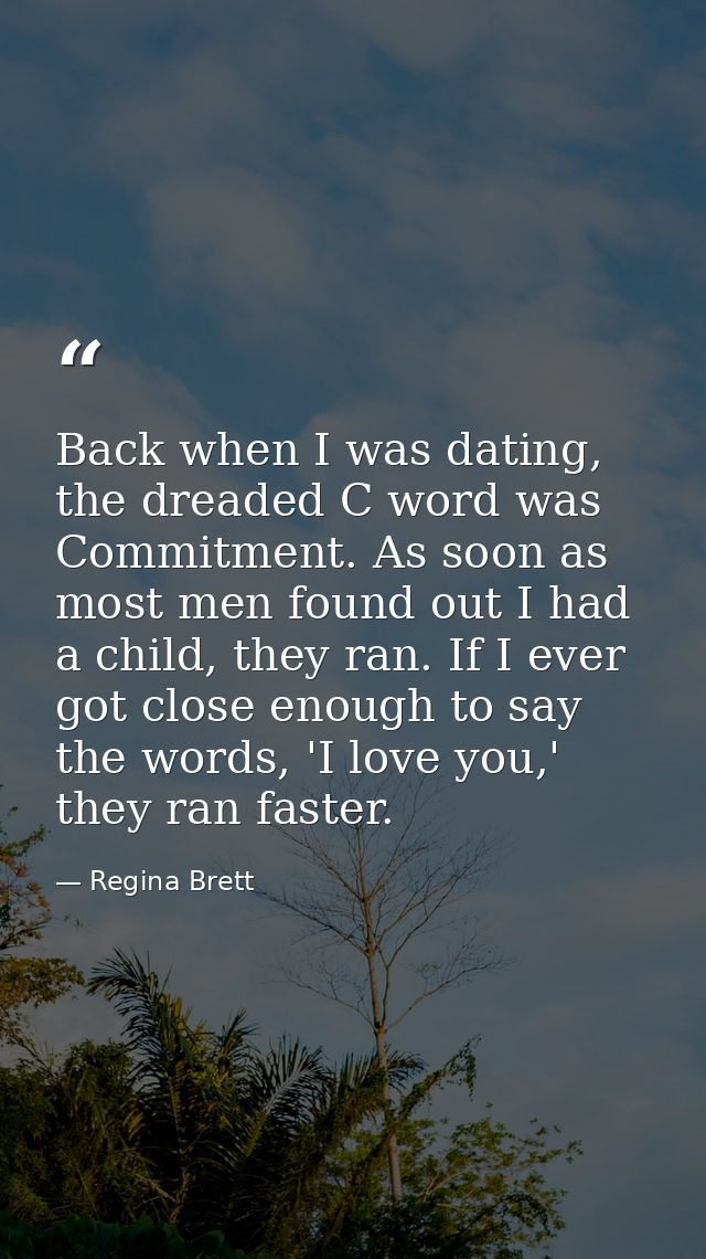 Back when I was dating, the dreaded C word was Commitment. As soon as most men found out I had a child, they ran. If I e — Regina Brett