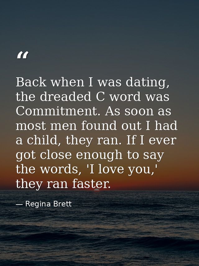Back when I was dating, the dreaded C word was Commitment. As soon as most men found out I had a child, they ran. If I e — Regina Brett