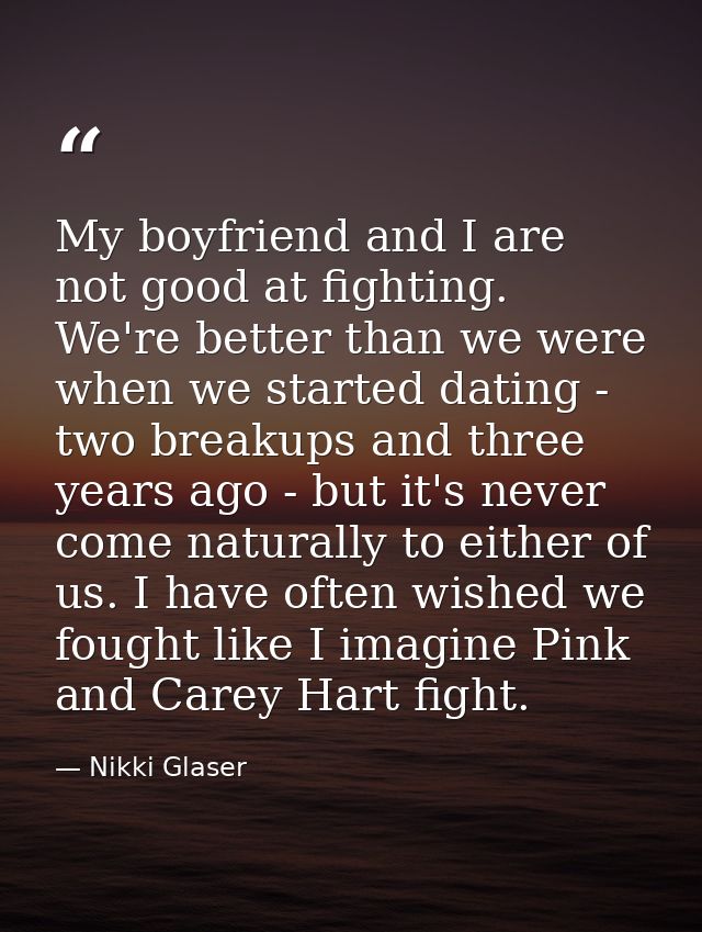 My boyfriend and I are not good at fighting. We're better than we were when we started dating - two breakups and three y — Nikki Glaser