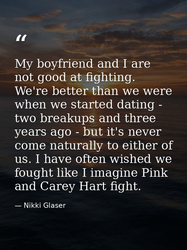 My boyfriend and I are not good at fighting. We're better than we were when we started dating - two breakups and three y — Nikki Glaser