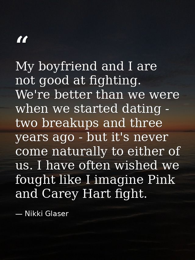 My boyfriend and I are not good at fighting. We're better than we were when we started dating - two breakups and three y — Nikki Glaser