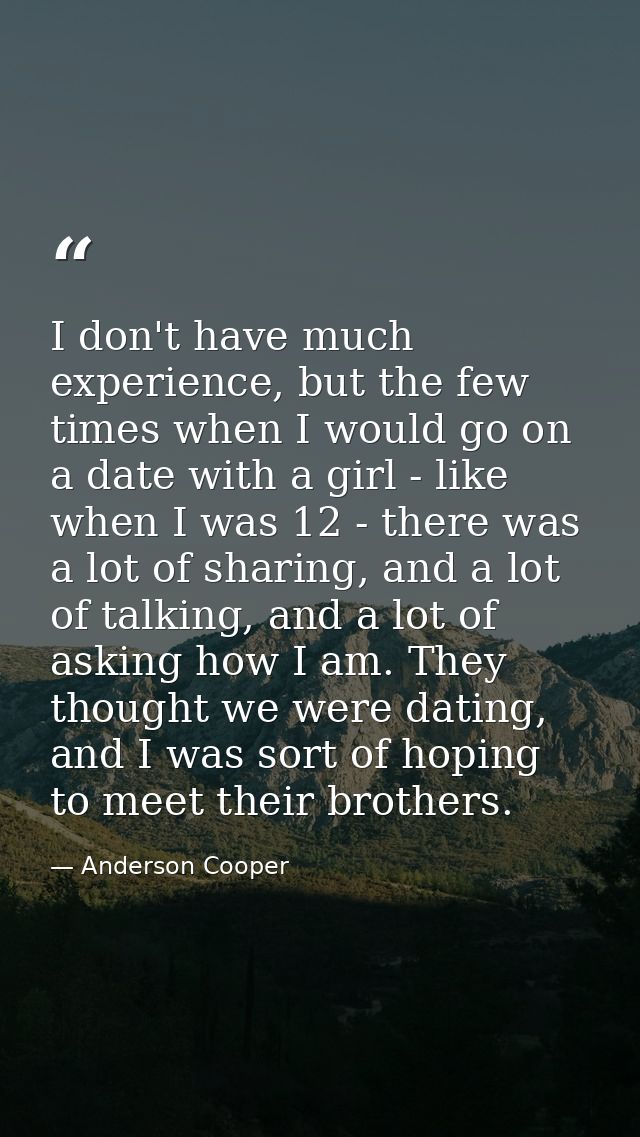 I don't have much experience, but the few times when I would go on a date with a girl - like when I was 12 - there was a — Anderson Cooper