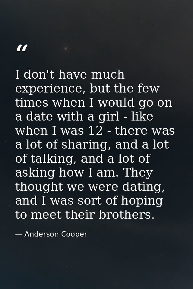 I don't have much experience, but the few times when I would go on a date with a girl - like when I was 12 - there was a — Anderson Cooper