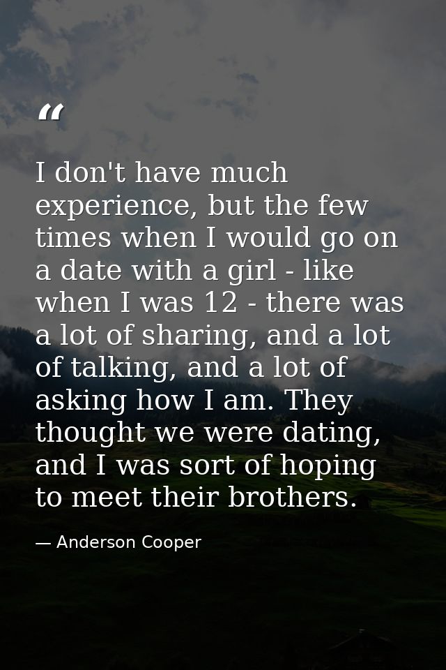 I don't have much experience, but the few times when I would go on a date with a girl - like when I was 12 - there was a — Anderson Cooper