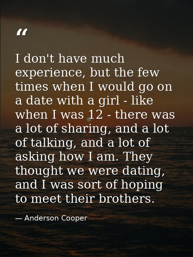 I don't have much experience, but the few times when I would go on a date with a girl - like when I was 12 - there was a — Anderson Cooper