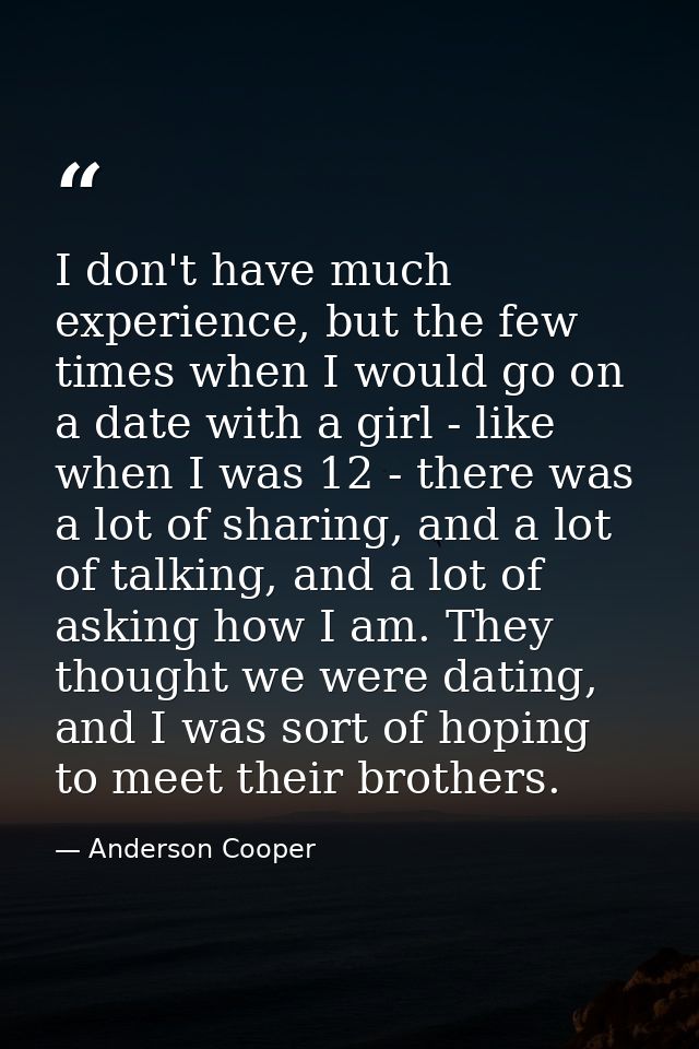 I don't have much experience, but the few times when I would go on a date with a girl - like when I was 12 - there was a — Anderson Cooper