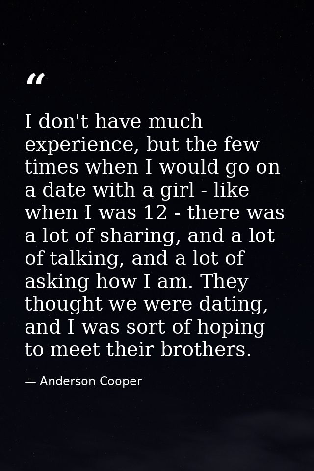 I don't have much experience, but the few times when I would go on a date with a girl - like when I was 12 - there was a — Anderson Cooper