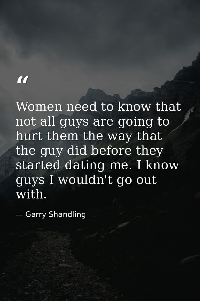 Women need to know that not all guys are going to hurt them the way that the guy did before they started dating me. I kn — Garry Shandling