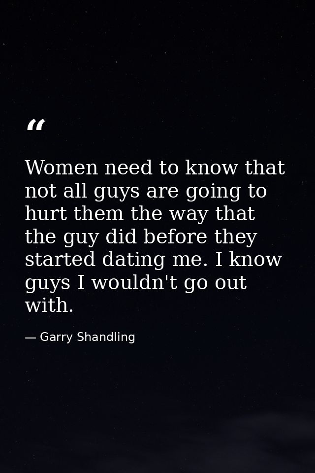 Women need to know that not all guys are going to hurt them the way that the guy did before they started dating me. I kn — Garry Shandling