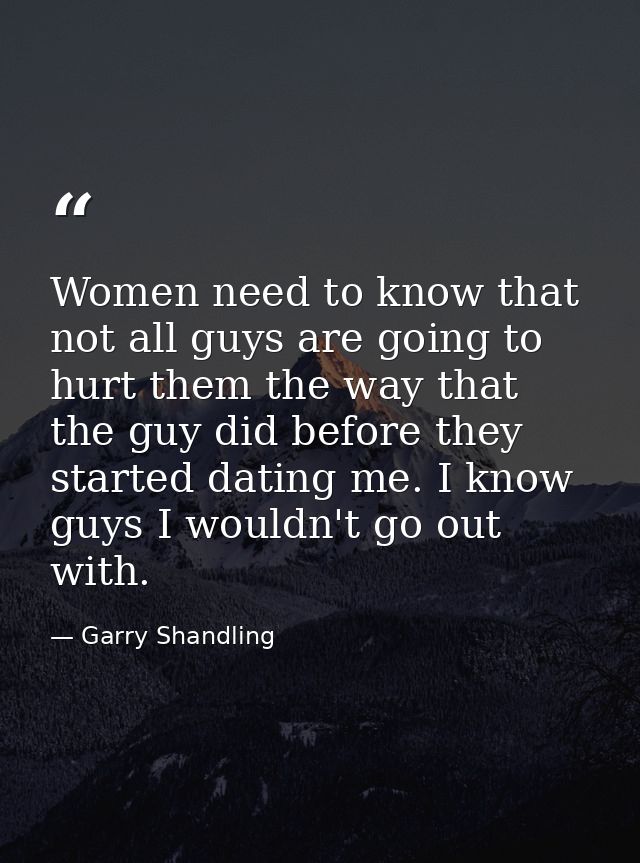 Women need to know that not all guys are going to hurt them the way that the guy did before they started dating me. I kn — Garry Shandling