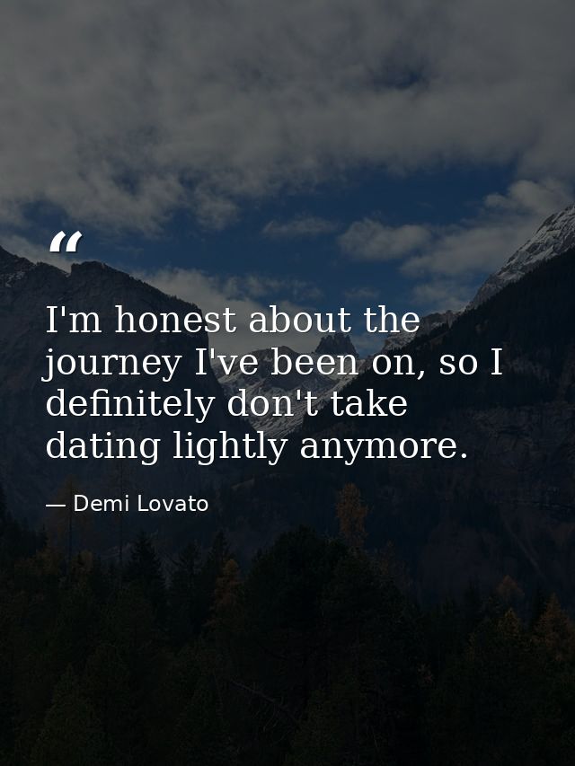 I'm honest about the journey I've been on, so I definitely don't take dating lightly anymore. — Demi Lovato