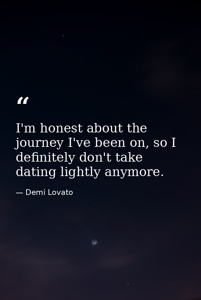 I'm honest about the journey I've been on, so I definitely don't take dating lightly anymore. — Demi Lovato