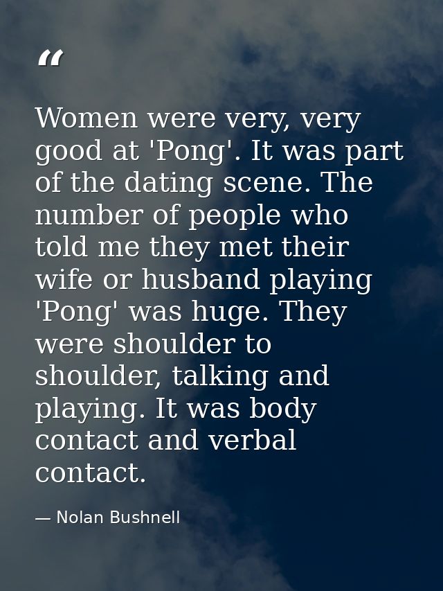 Women were very, very good at 'Pong'. It was part of the dating scene. The number of people who told me they met their w — Nolan Bushnell