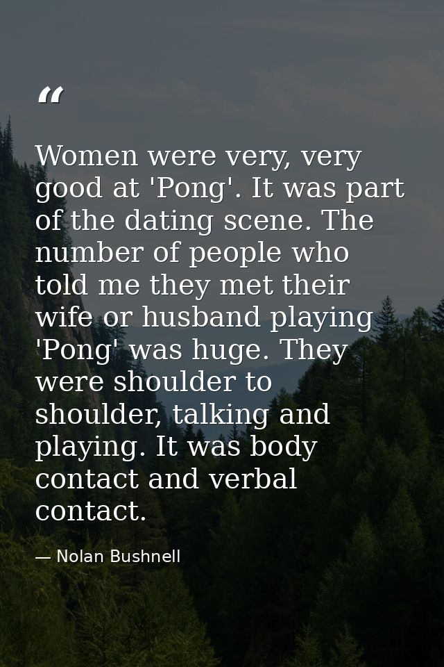 Women were very, very good at 'Pong'. It was part of the dating scene. The number of people who told me they met their w — Nolan Bushnell
