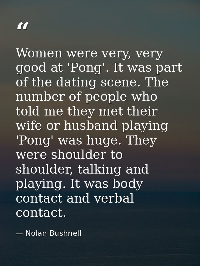 Women were very, very good at 'Pong'. It was part of the dating scene. The number of people who told me they met their w — Nolan Bushnell