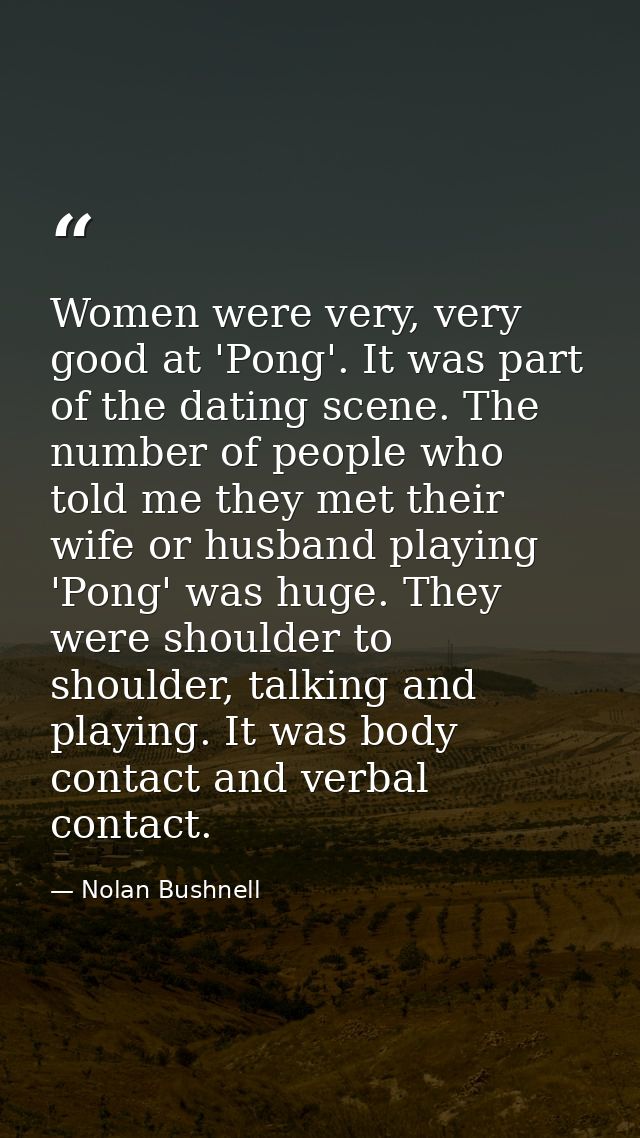 Women were very, very good at 'Pong'. It was part of the dating scene. The number of people who told me they met their w — Nolan Bushnell