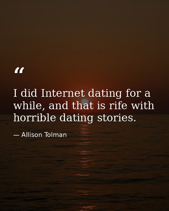 I did Internet dating for a while, and that is rife with horrible dating stories. — Allison Tolman