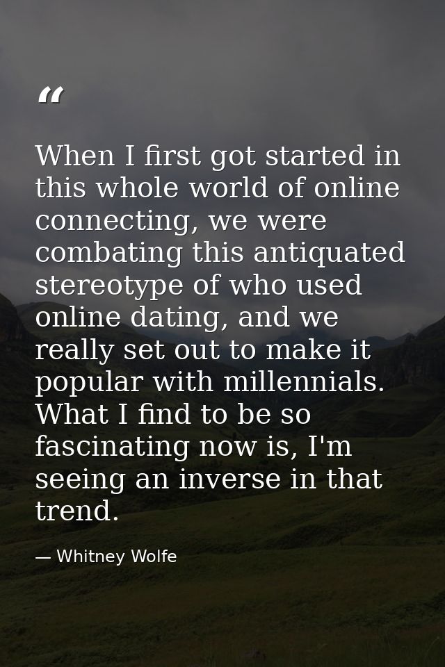 When I first got started in this whole world of online connecting, we were combating this antiquated stereotype of who u — Whitney Wolfe