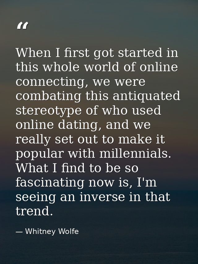 When I first got started in this whole world of online connecting, we were combating this antiquated stereotype of who u — Whitney Wolfe