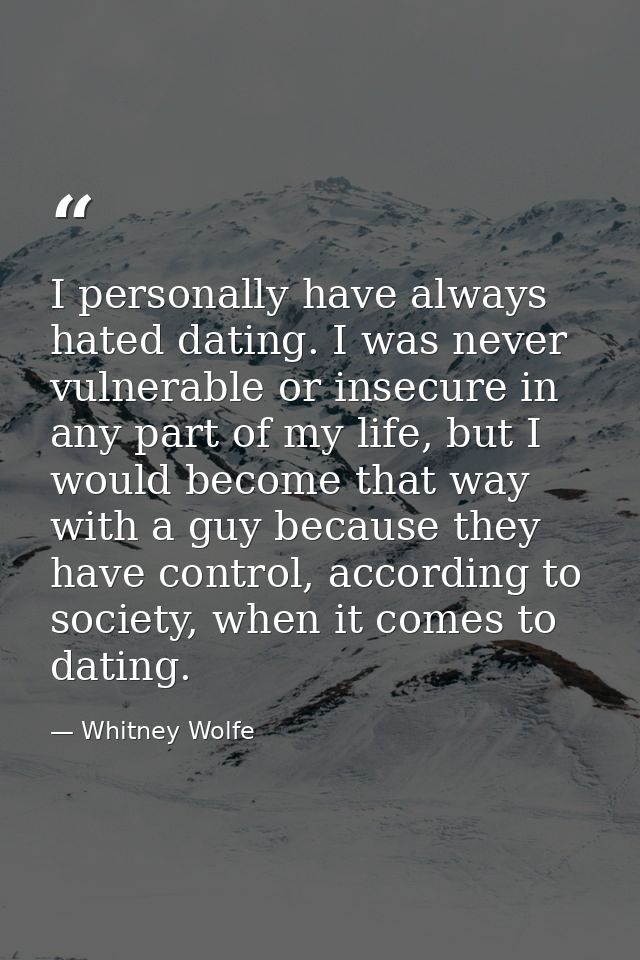 I personally have always hated dating. I was never vulnerable or insecure in any part of my life, but I would become tha — Whitney Wolfe