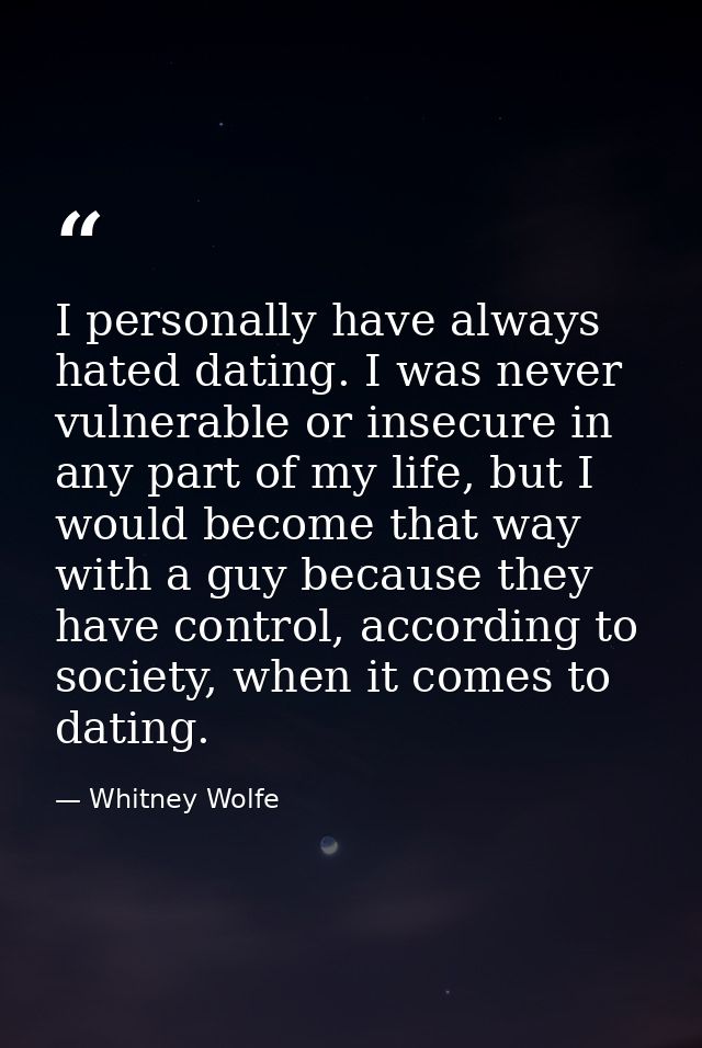 I personally have always hated dating. I was never vulnerable or insecure in any part of my life, but I would become tha — Whitney Wolfe