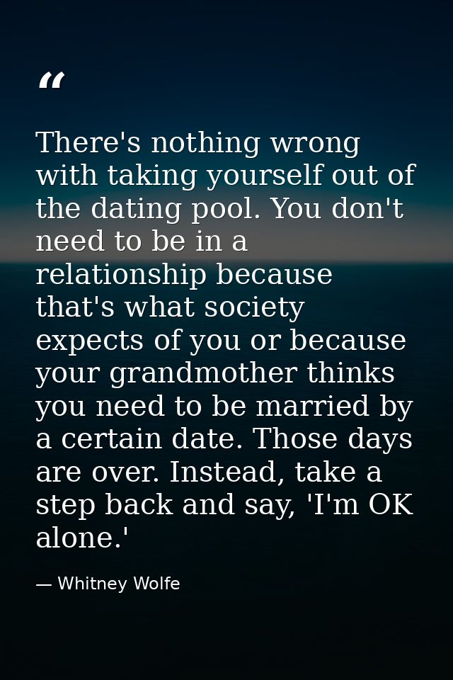 There's nothing wrong with taking yourself out of the dating pool. You don't need to be in a relationship because that's — Whitney Wolfe