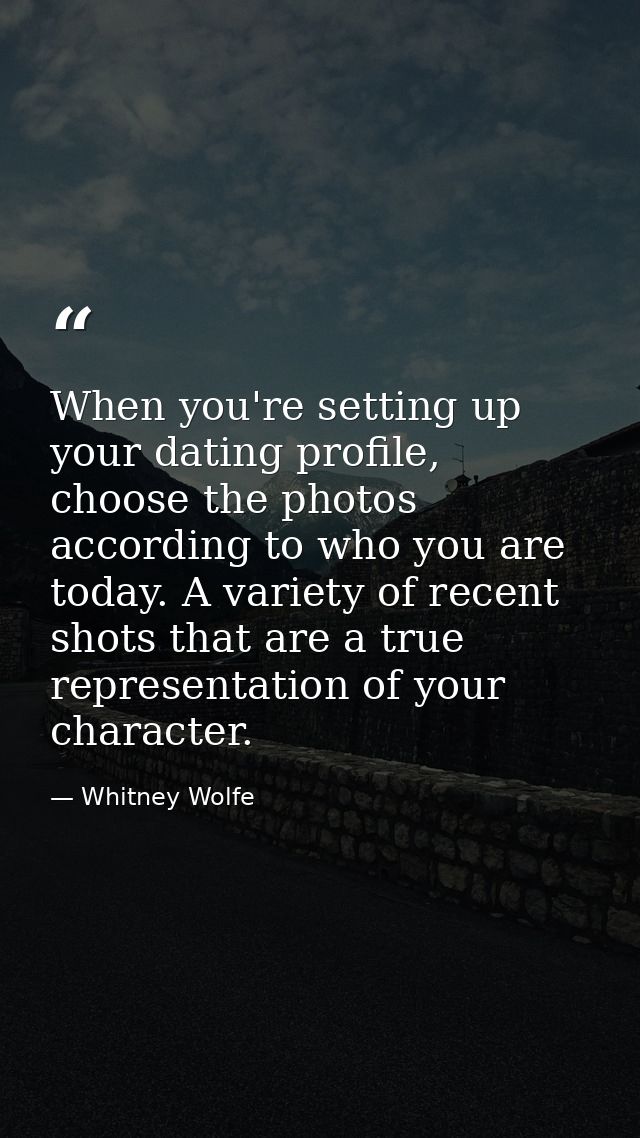 When you're setting up your dating profile, choose the photos according to who you are today. A variety of recent shots  — Whitney Wolfe