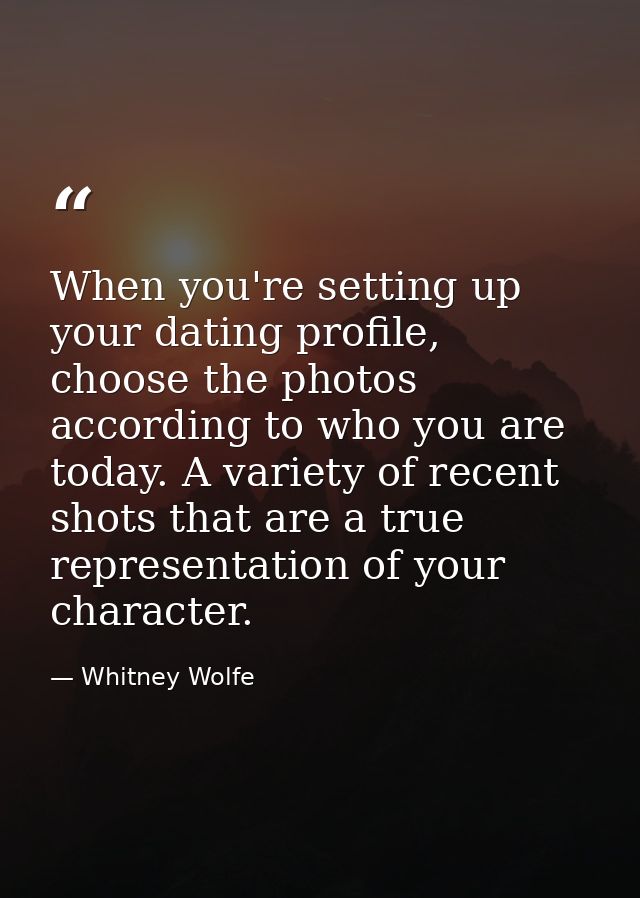 When you're setting up your dating profile, choose the photos according to who you are today. A variety of recent shots  — Whitney Wolfe