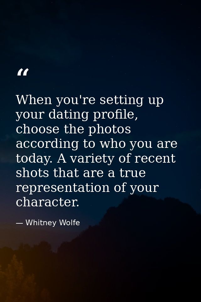 When you're setting up your dating profile, choose the photos according to who you are today. A variety of recent shots  — Whitney Wolfe