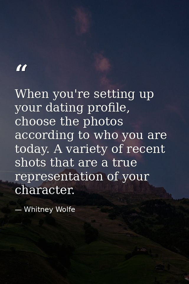 When you're setting up your dating profile, choose the photos according to who you are today. A variety of recent shots  — Whitney Wolfe