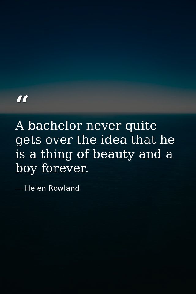 A bachelor never quite gets over the idea that he is a thing of beauty and a boy forever. — Helen Rowland